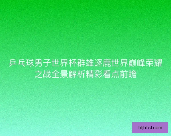 乒乓球男子世界杯群雄逐鹿世界巅峰荣耀之战全景解析精彩看点前瞻 乒乓球男子世界杯群雄逐鹿世界巅峰荣耀之战全景解析精彩看点前瞻