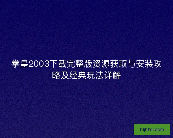 拳皇2003下载完整版资源获取与安装攻略及经典玩法详解