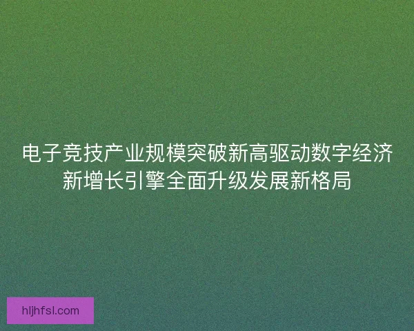电子竞技产业规模突破新高驱动数字经济新增长引擎全面升级发展新格局