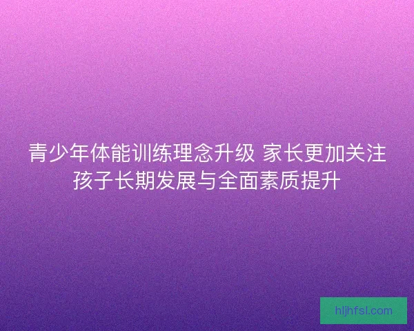 青少年体能训练理念升级 家长更加关注孩子长期发展与全面素质提升