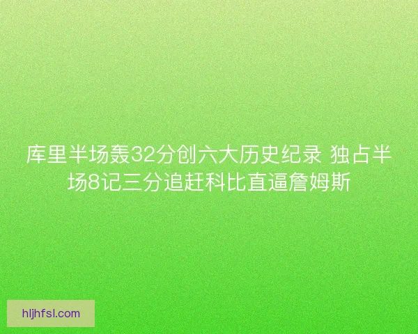 库里半场轰32分创六大历史纪录 独占半场8记三分追赶科比直逼詹姆斯 库里半场轰32分创六大历史纪录 独占半场8记三分追赶科比直逼詹姆斯