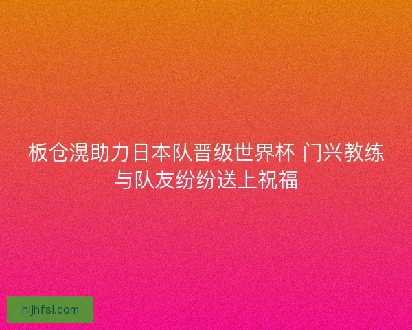 板仓滉助力日本队晋级世界杯 门兴教练与队友纷纷送上祝福