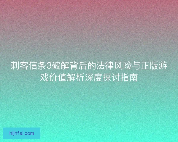 刺客信条3破解背后的法律风险与正版游戏价值解析深度探讨指南 刺客信条3破解背后的法律风险与正版游戏价值解析深度探讨指南