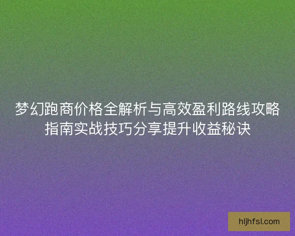 梦幻跑商价格全解析与高效盈利路线攻略指南实战技巧分享提升收益秘诀 梦幻跑商价格全解析与高效盈利路线攻略指南实战技巧分享提升收益秘诀