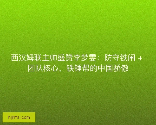 西汉姆联主帅盛赞李梦雯：防守铁闸 + 团队核心，铁锤帮的中国骄傲