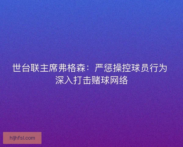 世台联主席弗格森:严惩操控球员行为 深入打击赌球网络 世台联主席弗格森:严惩操控球员行为 深入打击赌球网络