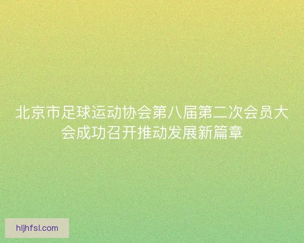 北京市足球运动协会第八届第二次会员大会成功召开推动发展新篇章 北京市足球运动协会第八届第二次会员大会成功召开推动发展新篇章