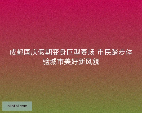 成都国庆假期变身巨型赛场 市民踏步体验城市美好新风貌 成都国庆假期变身巨型赛场 市民踏步体验城市美好新风貌