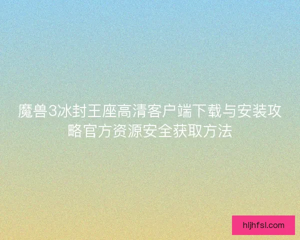 魔兽3冰封王座高清客户端下载与安装攻略官方资源安全获取方法 魔兽3冰封王座高清客户端下载与安装攻略官方资源安全获取方法
