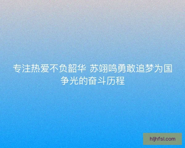 专注热爱不负韶华 苏翊鸣勇敢追梦为国争光的奋斗历程 专注热爱不负韶华 苏翊鸣勇敢追梦为国争光的奋斗历程