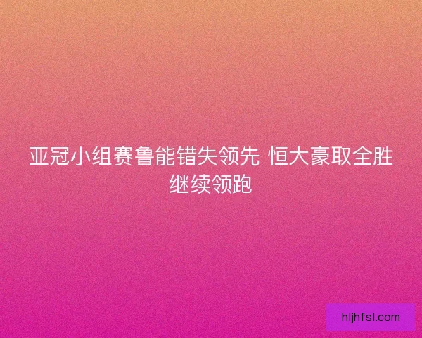 亚冠小组赛鲁能错失领先 恒大豪取全胜继续领跑 亚冠小组赛鲁能错失领先 恒大豪取全胜继续领跑