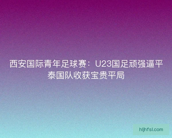西安国际青年足球赛：U23国足顽强逼平泰国队收获宝贵平局