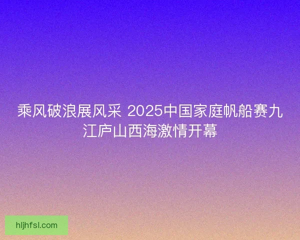 乘风破浪展风采 2025中国家庭帆船赛九江庐山西海激情开幕