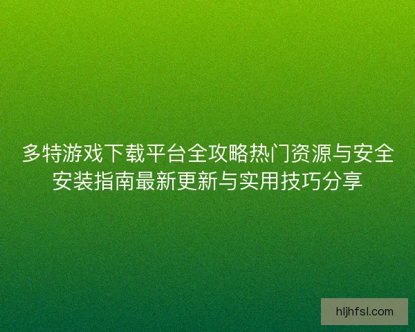 多特游戏下载平台全攻略热门资源与安全安装指南最新更新与实用技巧分享